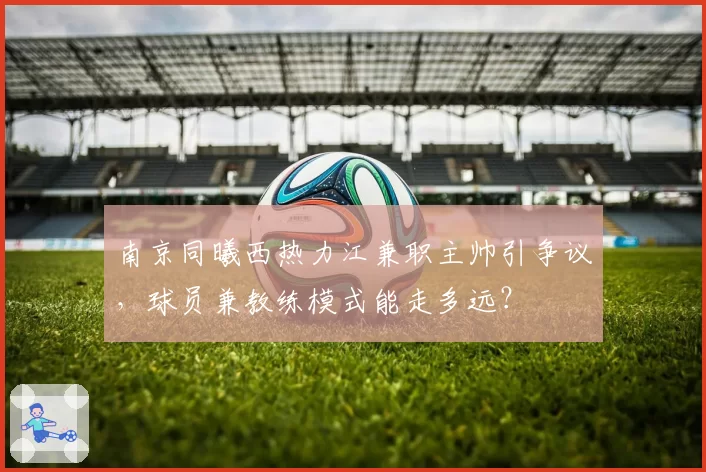 南京同曦西热力江兼职主帅引争议，球员兼教练模式能走多远？