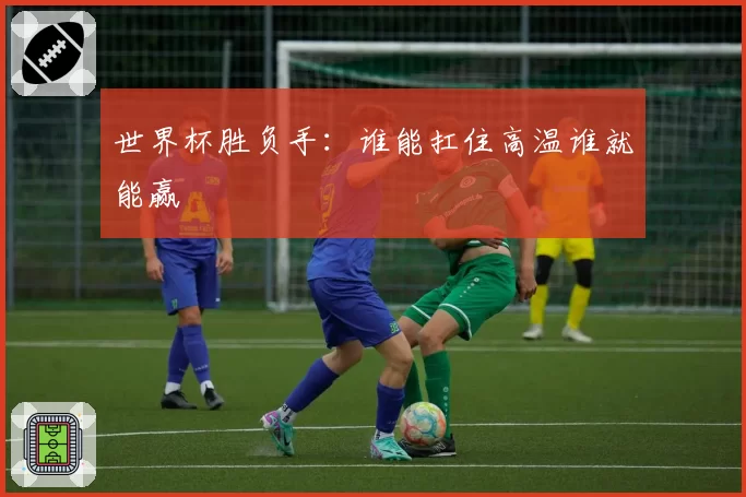 世界杯胜负手：谁能扛住高温谁就能赢