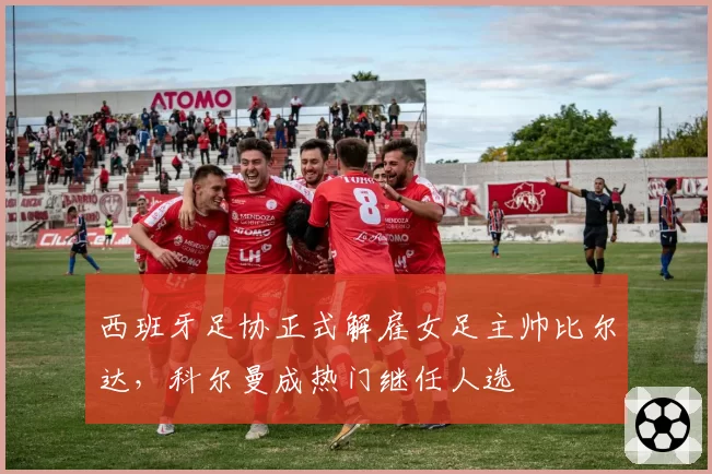 西班牙足协正式解雇女足主帅比尔达，科尔曼成热门继任人选