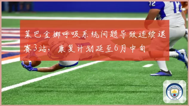莱巴金娜呼吸系统问题导致连续退赛3站,康复计划延至6月中旬