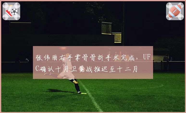 张伟丽右手掌骨骨折手术完成，UFC确认十月卫冕战推迟至十二月