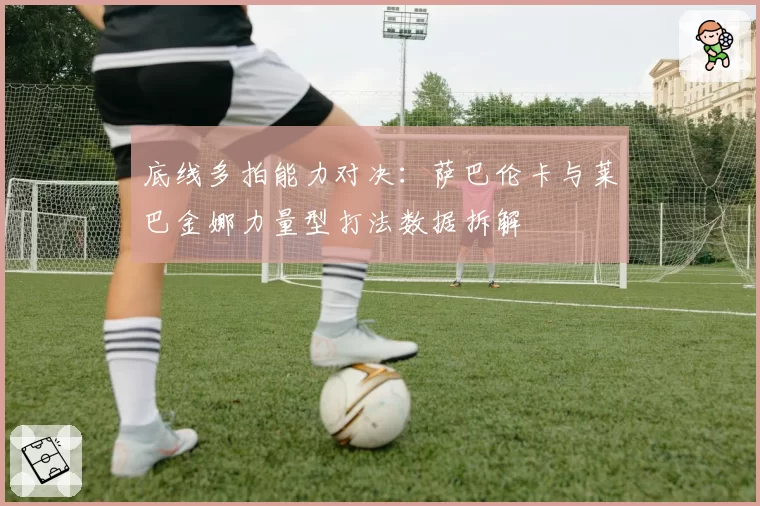 底线多拍能力对决：萨巴伦卡与莱巴金娜力量型打法数据拆解