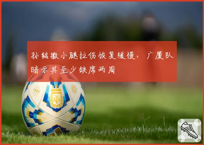 孙铭徽小腿拉伤恢复缓慢,广厦队暗示其至少缺席两周