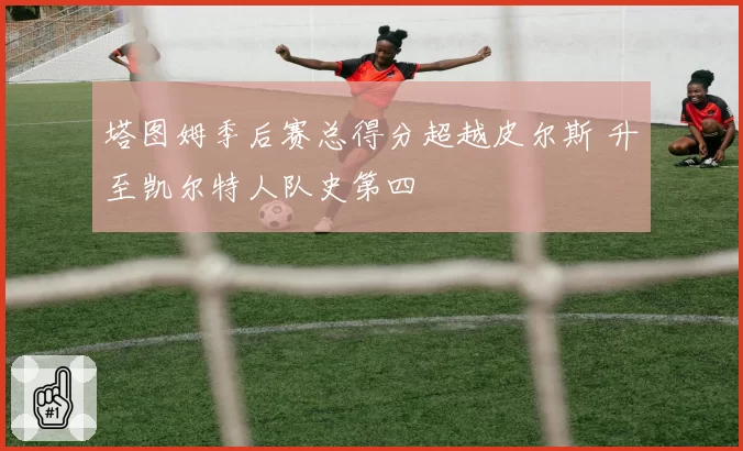 塔图姆季后赛总得分超越皮尔斯 升至凯尔特人队史第四