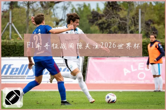 F1车手征战间隙关注2026世界杯