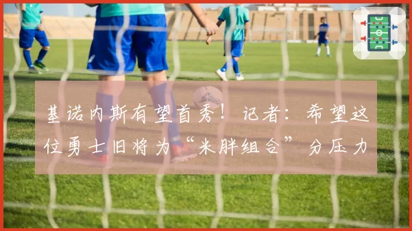 基诺内斯有望首秀！记者：希望这位勇士旧将为“米胖组合”分压力