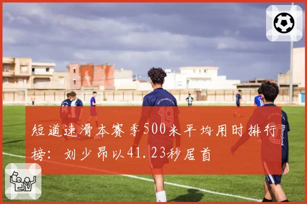 短道速滑本赛季500米平均用时排行榜：刘少昂以41.23秒居首