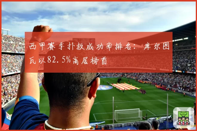 西甲赛季扑救成功率排名：库尔图瓦以82.5%高居榜首