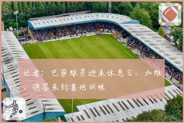 记者：巴萨球员迎来休息日，加维、德容来到基地训练