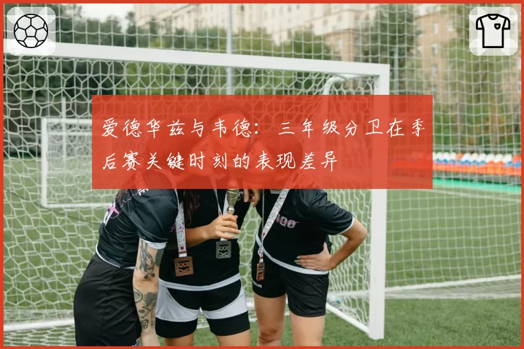 爱德华兹与韦德:三年级分卫在季后赛关键时刻的表现差异