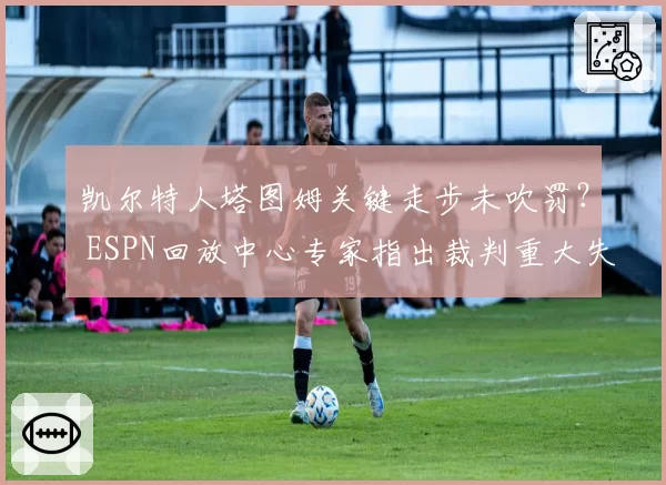 凯尔特人塔图姆关键走步未吹罚? ESPN回放中心专家指出裁判重大失误