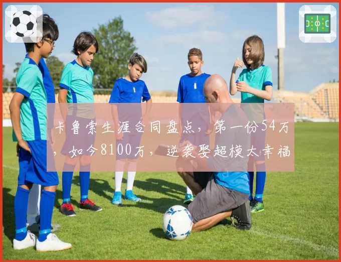 卡鲁索生涯合同盘点，第一份54万，如今8100万，逆袭娶超模太幸福