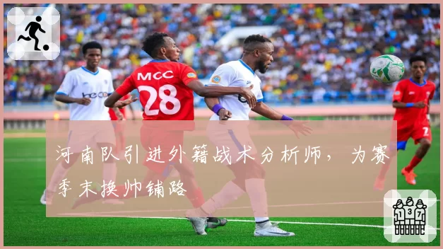 河南队引进外籍战术分析师，为赛季末换帅铺路