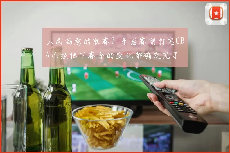 人民满意的联赛?季后赛刚打完CBA已经把下赛季的变化都确定完了