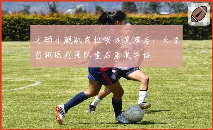 方硕小腿肌肉拉伤恢复滞后,北京首钢医疗团队重启康复评估