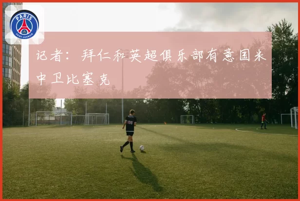 记者:拜仁和英超俱乐部有意国米中卫比塞克