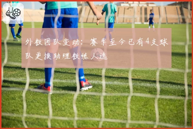 外教团队变动：赛季至今已有4支球队更换助理教练人选