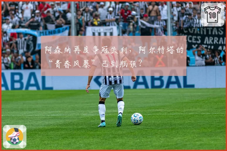 阿森纳再度争冠失利，阿尔特塔的“青春风暴”已到瓶颈？