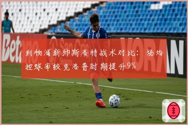 利物浦新帅斯洛特战术对比：场均控球率较克洛普时期提升9%