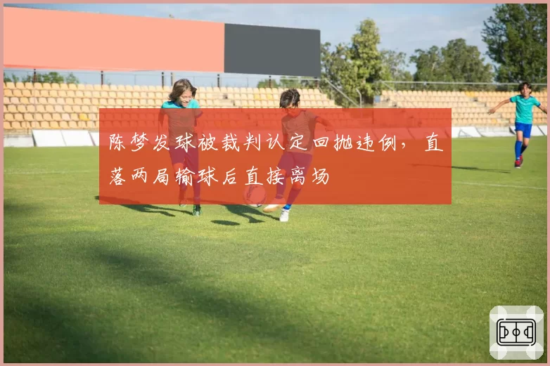 陈梦发球被裁判认定回抛违例，直落两局输球后直接离场