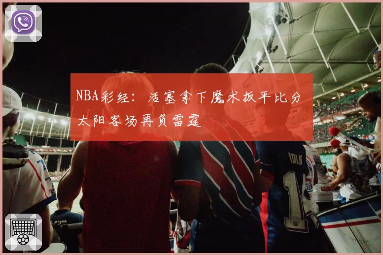 NBA彩经:活塞拿下魔术扳平比分 太阳客场再负雷霆