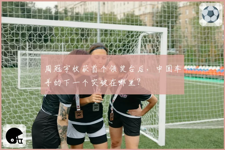 周冠宇收获首个领奖台后，中国车手的下一个突破在哪里？