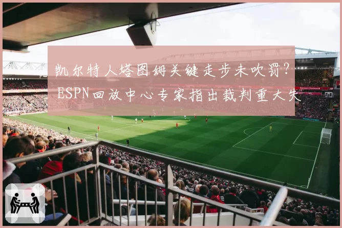 凯尔特人塔图姆关键走步未吹罚？ ESPN回放中心专家指出裁判重大失误