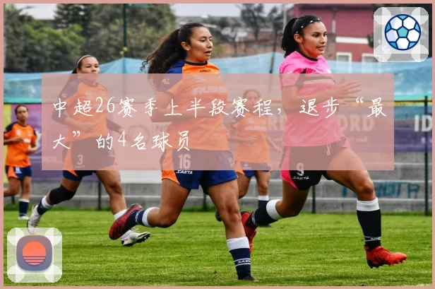 中超26赛季上半段赛程，退步“最大”的4名球员