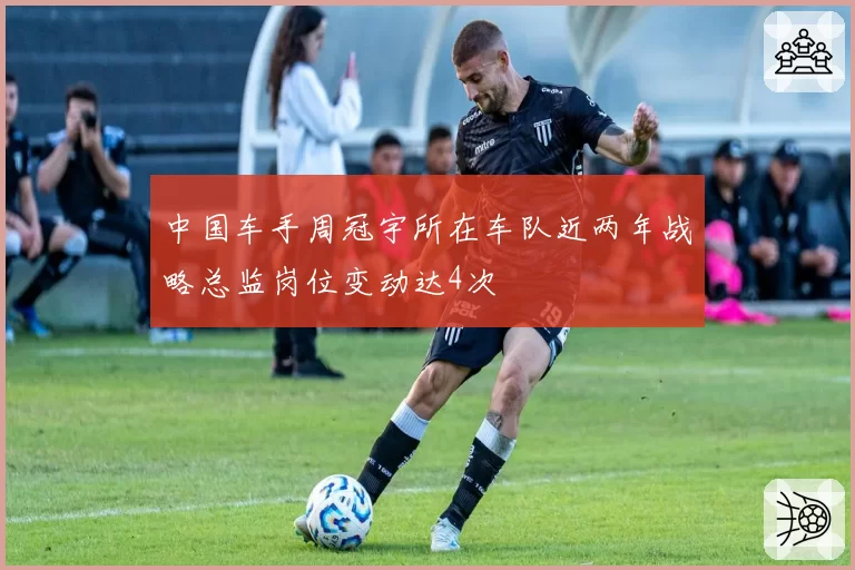 中国车手周冠宇所在车队近两年战略总监岗位变动达4次