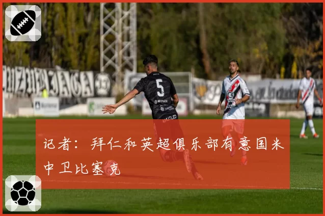 记者：拜仁和英超俱乐部有意国米中卫比塞克