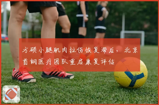方硕小腿肌肉拉伤恢复滞后,北京首钢医疗团队重启康复评估