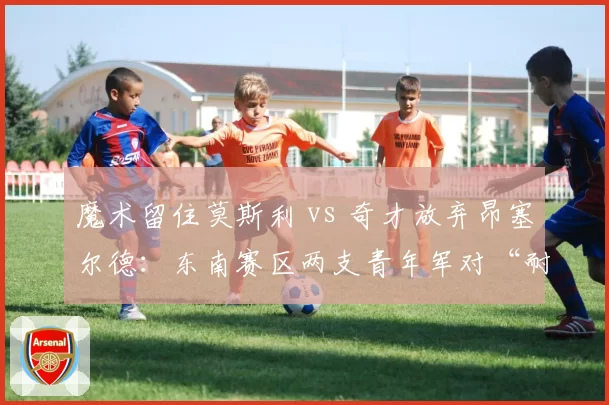 魔术留住莫斯利 vs 奇才放弃昂塞尔德:东南赛区两支青年军对“耐心培养”与“换帅如换刀”的赌注选择