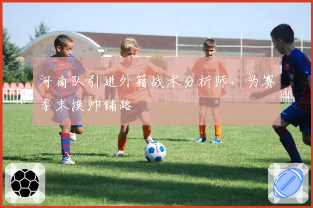河南队引进外籍战术分析师,为赛季末换帅铺路