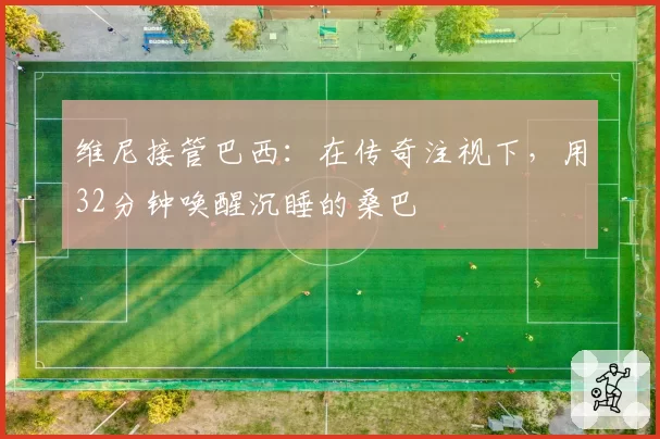 维尼接管巴西：在传奇注视下，用32分钟唤醒沉睡的桑巴