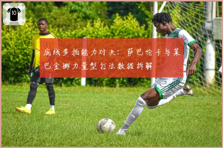 底线多拍能力对决：萨巴伦卡与莱巴金娜力量型打法数据拆解