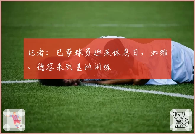 记者：巴萨球员迎来休息日，加维、德容来到基地训练