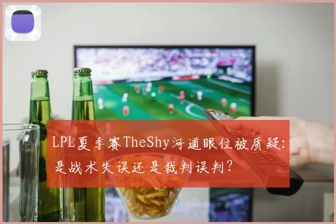 LPL夏季赛TheShy河道眼位被质疑：是战术失误还是裁判误判？