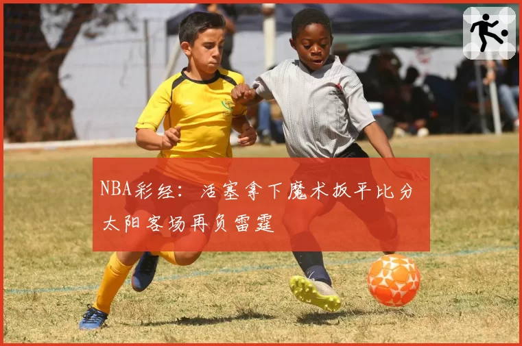 NBA彩经:活塞拿下魔术扳平比分 太阳客场再负雷霆