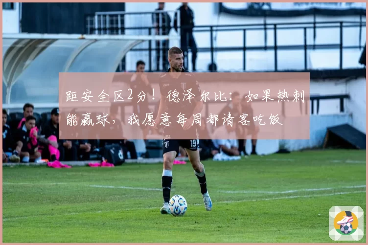 距安全区2分！德泽尔比：如果热刺能赢球，我愿意每周都请客吃饭