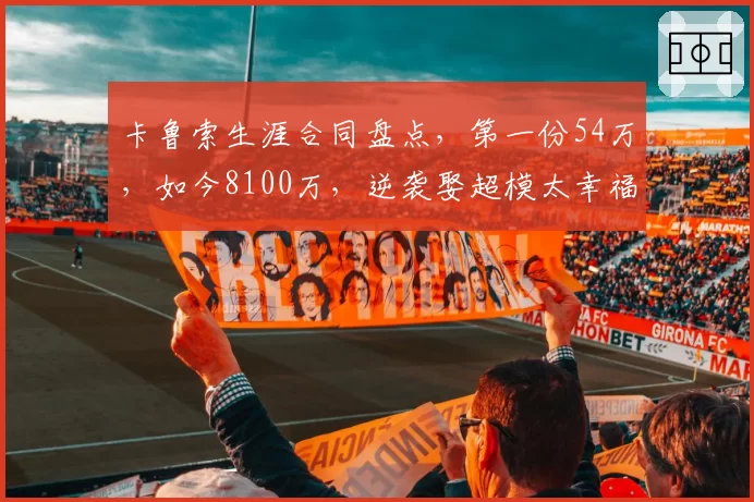 卡鲁索生涯合同盘点，第一份54万，如今8100万，逆袭娶超模太幸福