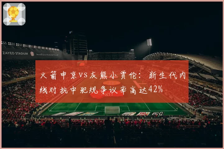 火箭申京vs灰熊小贾伦：新生代内线对抗中犯规争议率高达42%