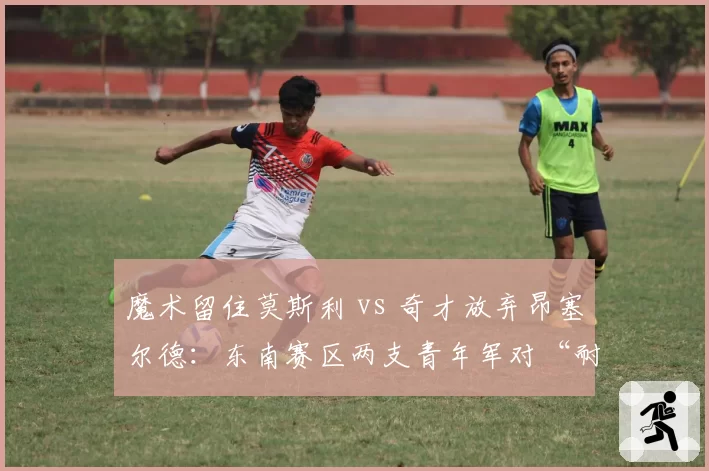魔术留住莫斯利 vs 奇才放弃昂塞尔德:东南赛区两支青年军对“耐心培养”与“换帅如换刀”的赌注选择