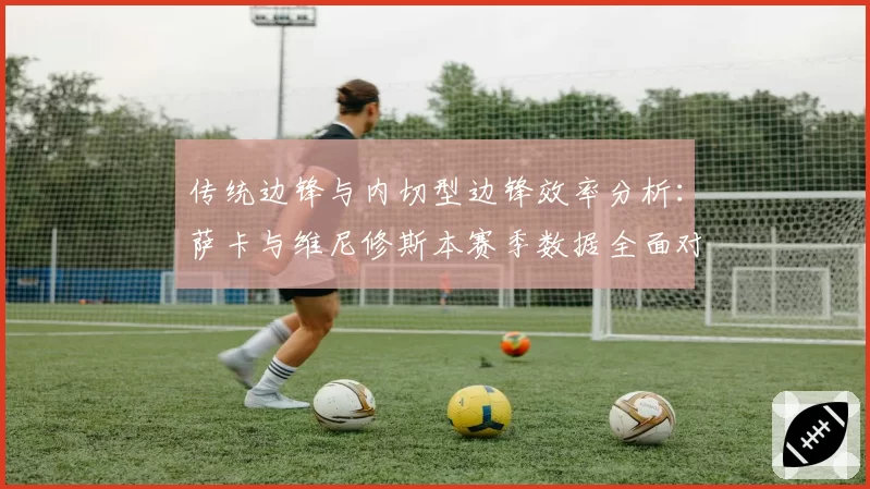 传统边锋与内切型边锋效率分析：萨卡与维尼修斯本赛季数据全面对比