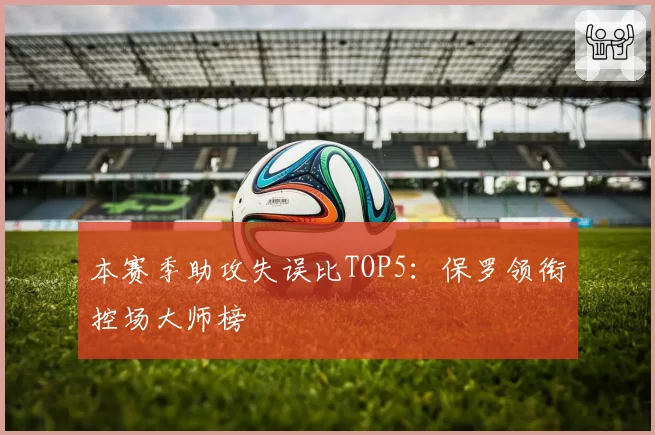 本赛季助攻失误比TOP5：保罗领衔控场大师榜