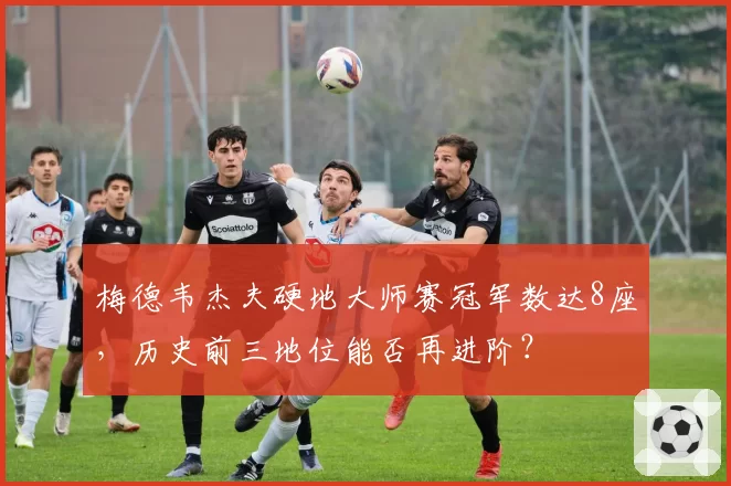 梅德韦杰夫硬地大师赛冠军数达8座,历史前三地位能否再进阶?