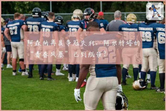 阿森纳再度争冠失利，阿尔特塔的“青春风暴”已到瓶颈？