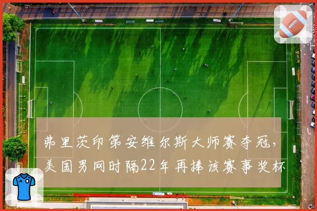 弗里茨印第安维尔斯大师赛夺冠，美国男网时隔22年再捧该赛事奖杯
