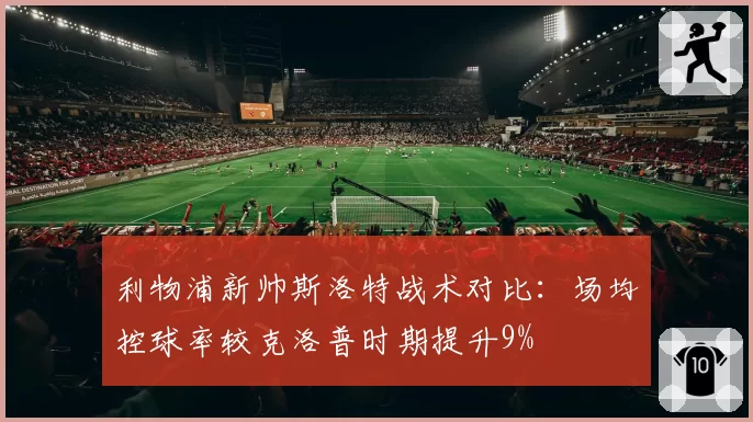 利物浦新帅斯洛特战术对比：场均控球率较克洛普时期提升9%