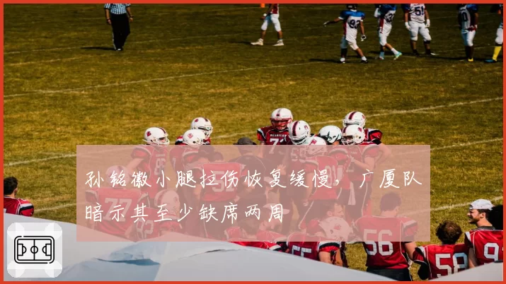 孙铭徽小腿拉伤恢复缓慢,广厦队暗示其至少缺席两周