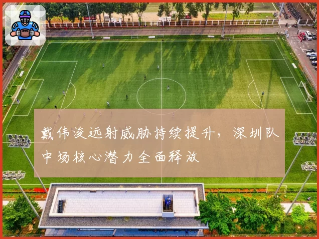 戴伟浚远射威胁持续提升，深圳队中场核心潜力全面释放